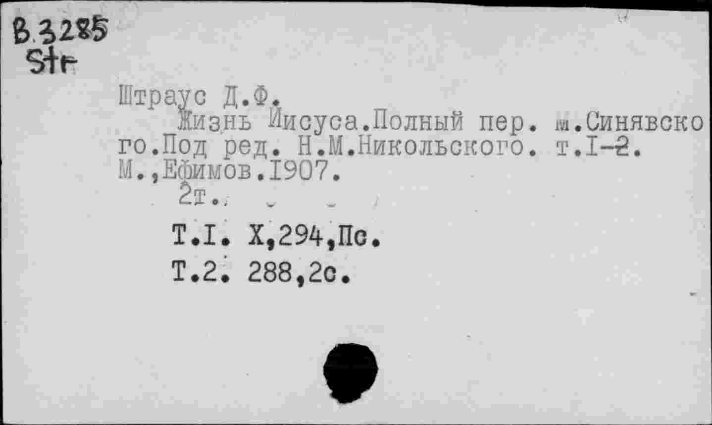 ﻿Штраус Д.Ф.
Жизнь Иисуса.Полный пер. м.Синявско го.Под ред. Н.М.Никольского. т.1-5.
М.,Ейимов,1907.
2т.. .	.
Т.1. X,294,По.
Т.2. 288,2с.